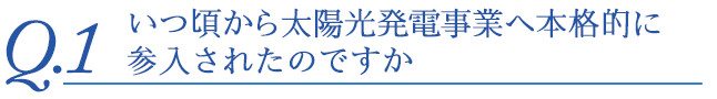 いつ頃から太陽光発電事業へ本格的に参入されたのですか