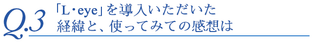 「L・eye」を導入いただいた経緯と、使ってみての感想は