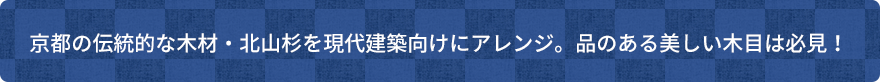 京都の伝統的な木材・北山杉を現代建築向けにアレンジ。品のある美しい木目は必見！