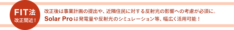 FIT法改正間近！改正後は事業計画の提出や近隣住民に対する反射光の影響への考慮が必須に。Solar Proは発電量や反射光のシミュレーション等、幅広く活用可能！