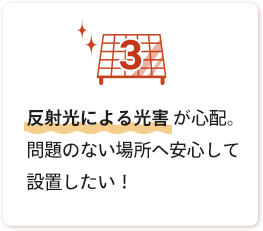 お悩み3:反射光による光害が心配。問題のない場所へ安心して設置したい！