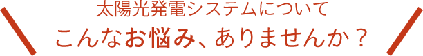 太陽光発電システムについてこんなお悩みありませんか？