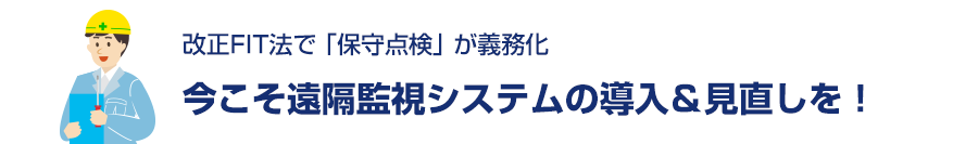 改正FIT法で「保守点検」が義務化。今こそ太陽光発電の遠隔監視システムの導入＆見直しを！