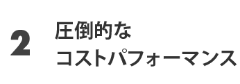ポイント2 圧倒的なコストパフォーマンス