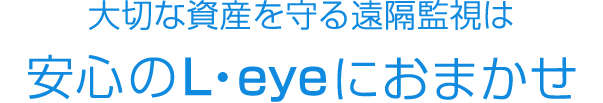 大切な資産を守る遠隔監視は安心の「L・eye」におまかせ